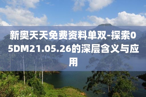 新奥天天免费资料单双-探索05DM21.05.26的深层含义与应用