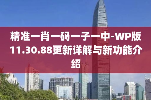 精准一肖一码一子一中-WP版11.30.88更新详解与新功能介绍