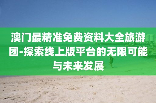 澳门最精准免费资料大全旅游团-探索线上版平台的无限可能与未来发展