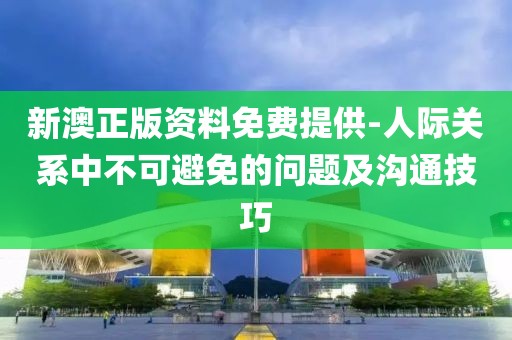 新澳正版资料免费提供-人际关系中不可避免的问题及沟通技巧