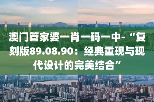 澳门管家婆一肖一码一中-“复刻版89.08.90：经典重现与现代设计的完美结合”