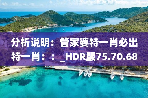 分析说明：管家婆特一肖必出特一肖：：_HDR版75.70.68