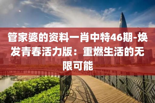 管家婆的资料一肖中特46期-焕发青春活力版：重燃生活的无限可能