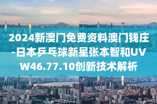 2024新澳门免费资料澳门钱庄-日本乒乓球新星张本智和UVW46.77.10创新技术解析