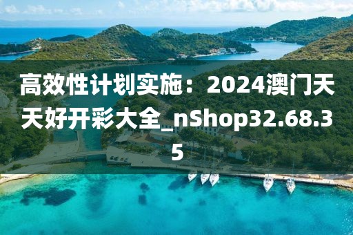高效性计划实施：2024澳门天天好开彩大全_nShop32.68.35