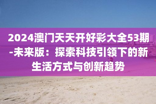 2024澳门天天开好彩大全53期-未来版：探索科技引领下的新生活方式与创新趋势
