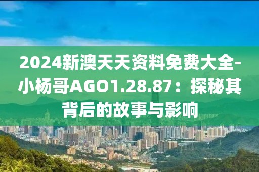 2024新澳天天资料免费大全-小杨哥AGO1.28.87：探秘其背后的故事与影响