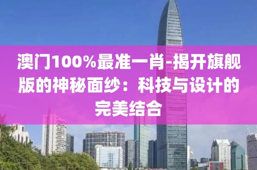 澳门100%最准一肖-揭开旗舰版的神秘面纱：科技与设计的完美结合