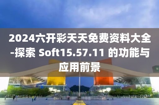 2024六开彩天天免费资料大全-探索 Soft15.57.11 的功能与应用前景