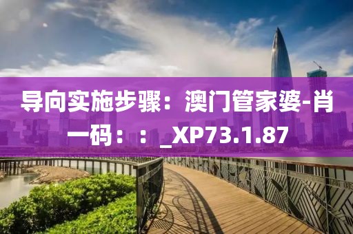 导向实施步骤：澳门管家婆-肖一码：：_XP73.1.87