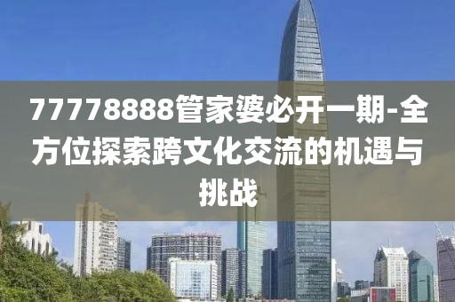 77778888管家婆必开一期-全方位探索跨文化交流的机遇与挑战