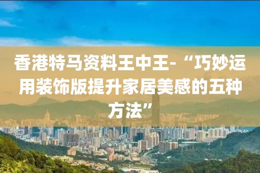 香港特马资料王中王-“巧妙运用装饰版提升家居美感的五种方法”