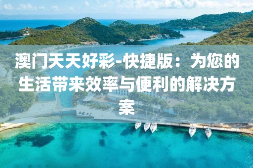 澳门天天好彩-快捷版：为您的生活带来效率与便利的解决方案