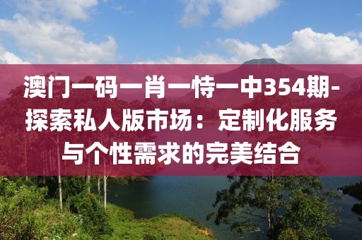 澳门一码一肖一恃一中354期-探索私人版市场：定制化服务与个性需求的完美结合