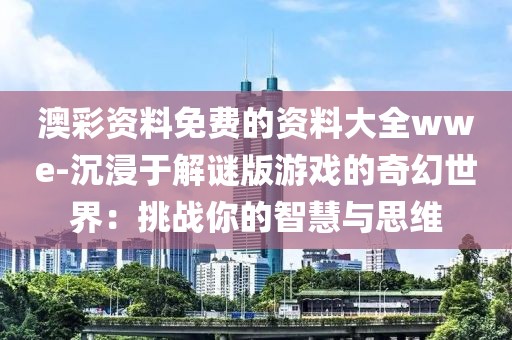 澳彩资料免费的资料大全wwe-沉浸于解谜版游戏的奇幻世界：挑战你的智慧与思维
