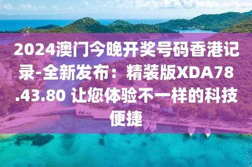 2024澳门今晚开奖号码香港记录-全新发布：精装版XDA78.43.80 让您体验不一样的科技便捷