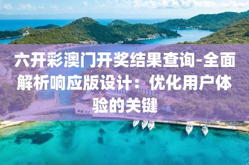 六开彩澳门开奖结果查询-全面解析响应版设计：优化用户体验的关键