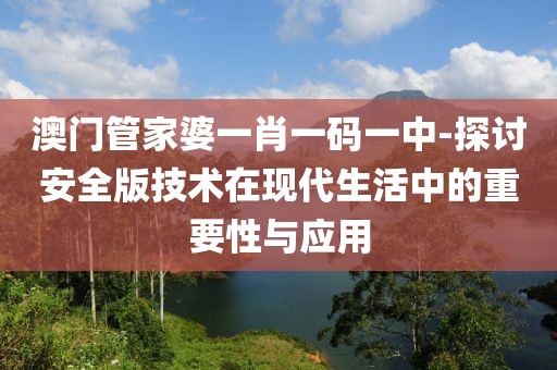 澳门管家婆一肖一码一中-探讨安全版技术在现代生活中的重要性与应用