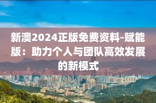 新澳2024正版免费资料-赋能版：助力个人与团队高效发展的新模式