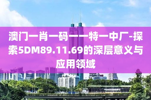 澳门一肖一码一一特一中厂-探索5DM89.11.69的深层意义与应用领域
