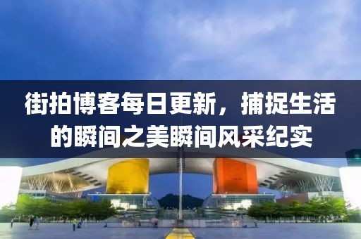 街拍博客每日更新，捕捉生活的瞬间之美瞬间风采纪实