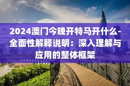 2024澳门今晚开特马开什么-全面性解释说明：深入理解与应用的整体框架