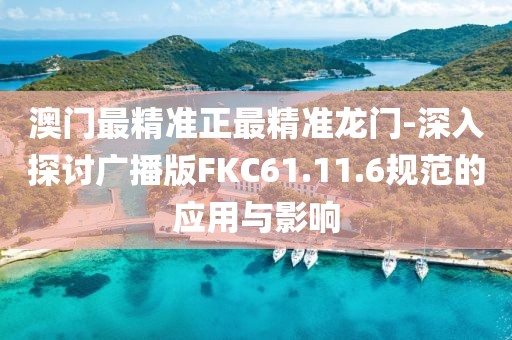 澳门最精准正最精准龙门-深入探讨广播版FKC61.11.6规范的应用与影响