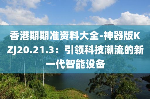 香港期期准资料大全-神器版KZJ20.21.3：引领科技潮流的新一代智能设备
