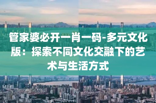 管家婆必开一肖一码-多元文化版：探索不同文化交融下的艺术与生活方式