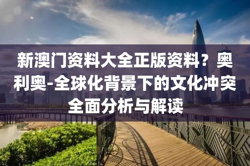 新澳门资料大全正版资料？奥利奥-全球化背景下的文化冲突全面分析与解读