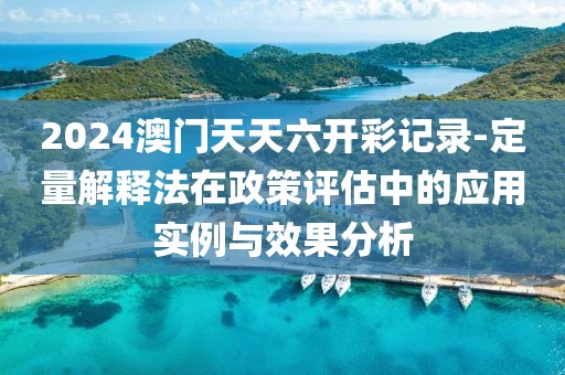 2024澳门天天六开彩记录-定量解释法在政策评估中的应用实例与效果分析