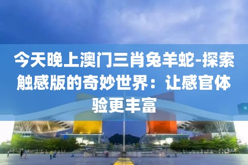 今天晚上澳门三肖兔羊蛇-探索触感版的奇妙世界：让感官体验更丰富
