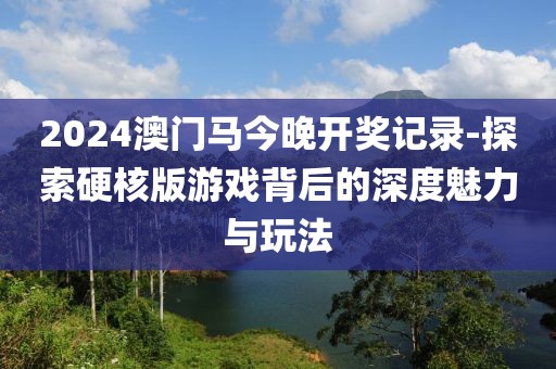 2024澳门马今晚开奖记录-探索硬核版游戏背后的深度魅力与玩法