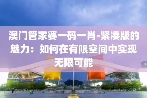 澳门管家婆一码一肖-紧凑版的魅力：如何在有限空间中实现无限可能