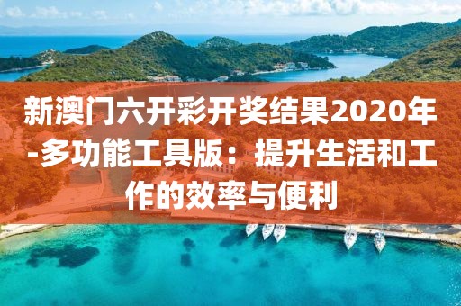 新澳门六开彩开奖结果2020年-多功能工具版：提升生活和工作的效率与便利