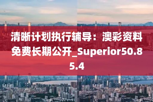 清晰计划执行辅导：澳彩资料免费长期公开_Superior50.85.4