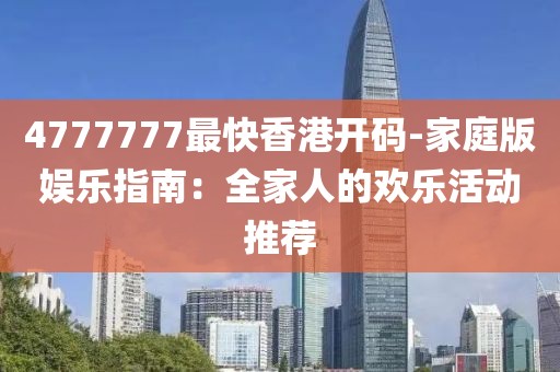 4777777最快香港开码-家庭版娱乐指南：全家人的欢乐活动推荐