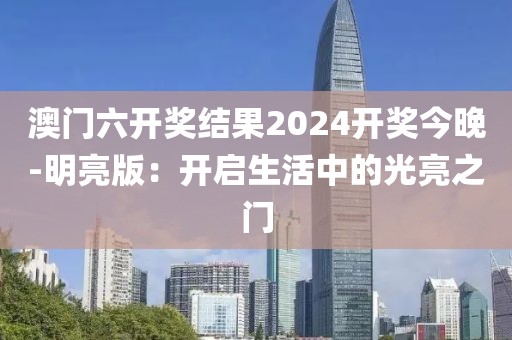 澳门六开奖结果2024开奖今晚-明亮版：开启生活中的光亮之门