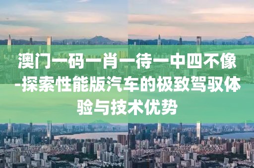 澳门一码一肖一待一中四不像-探索性能版汽车的极致驾驭体验与技术优势