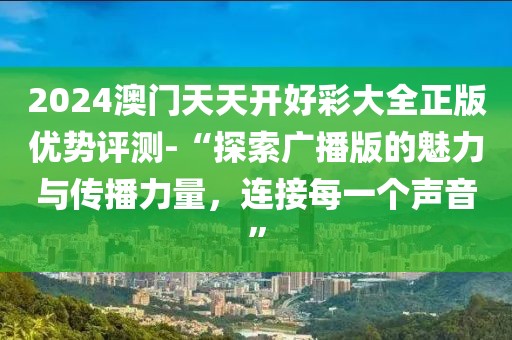 2024澳门天天开好彩大全正版优势评测-“探索广播版的魅力与传播力量，连接每一个声音”