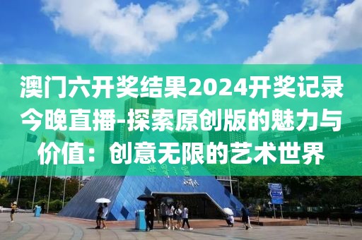 澳门六开奖结果2024开奖记录今晚直播-探索原创版的魅力与价值：创意无限的艺术世界