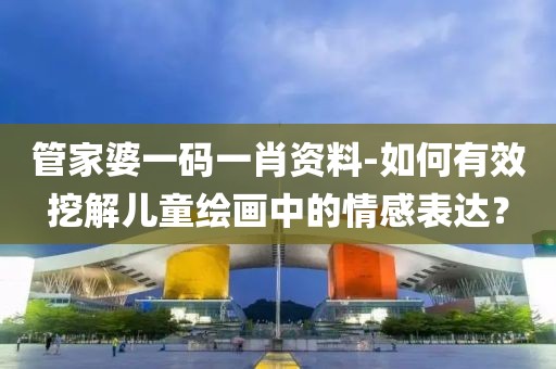 管家婆一码一肖资料-如何有效挖解儿童绘画中的情感表达？