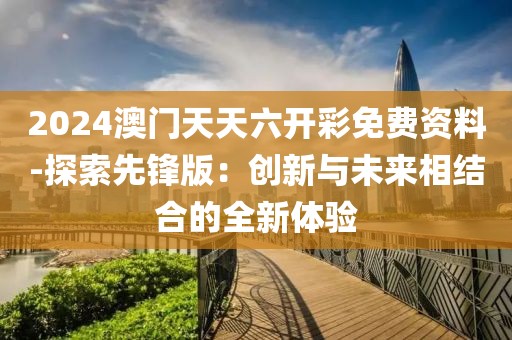 2024澳门天天六开彩免费资料-探索先锋版：创新与未来相结合的全新体验