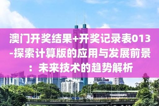澳门开奖结果+开奖记录表013-探索计算版的应用与发展前景：未来技术的趋势解析