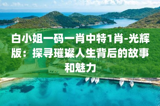 白小姐一码一肖中特1肖-光辉版：探寻璀璨人生背后的故事和魅力