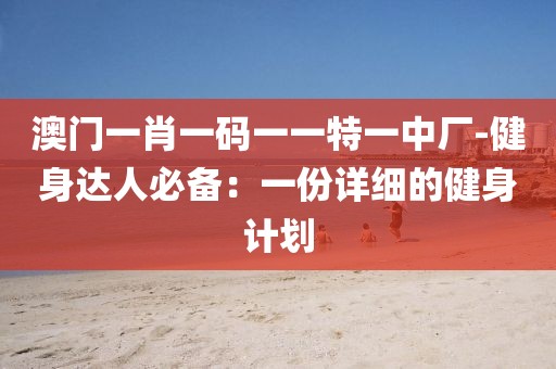 澳门一肖一码一一特一中厂-健身达人必备：一份详细的健身计划