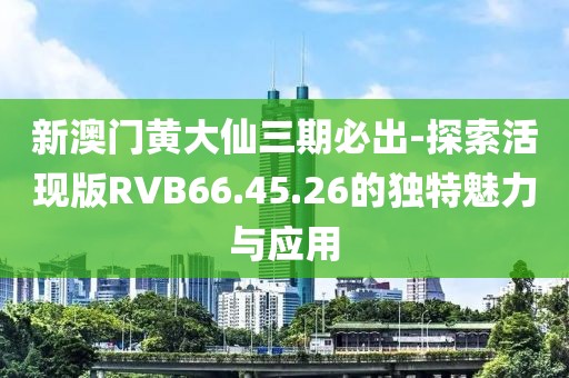 新澳门黄大仙三期必出-探索活现版RVB66.45.26的独特魅力与应用