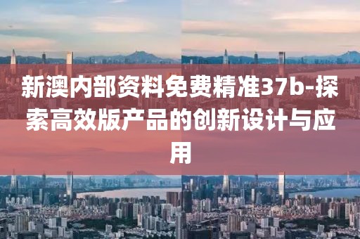 新澳内部资料免费精准37b-探索高效版产品的创新设计与应用