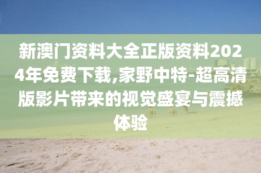 新澳门资料大全正版资料2024年免费下载,家野中特-超高清版影片带来的视觉盛宴与震撼体验