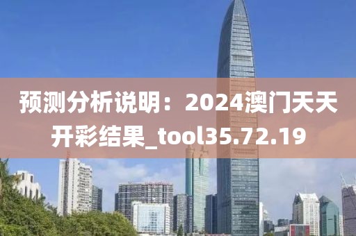 预测分析说明：2024澳门天天开彩结果_tool35.72.19